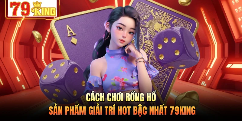 Cách Chơi Rồng Hổ - Sản Phẩm Giải Trí Hot Bậc Nhất 79KING